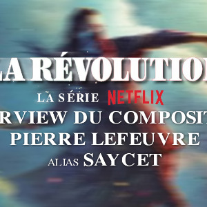Pierre Lefeuvre alias SAYCET : compositeur de la série NETFLIX, La Révolution